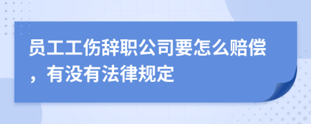 员工工伤辞职公司要怎么赔偿，有没有法律规定