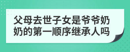 父母去世子女是爷爷奶奶的第一顺序继承人吗
