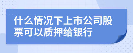 什么情况下上市公司股票可以质押给银行