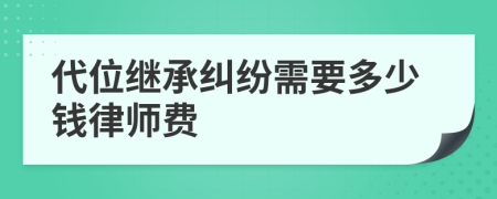 代位继承纠纷需要多少钱律师费