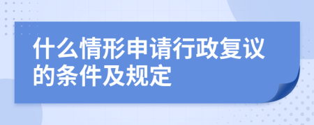 什么情形申请行政复议的条件及规定
