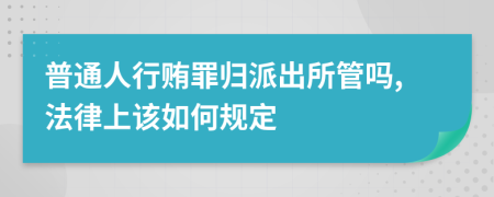 普通人行贿罪归派出所管吗,法律上该如何规定