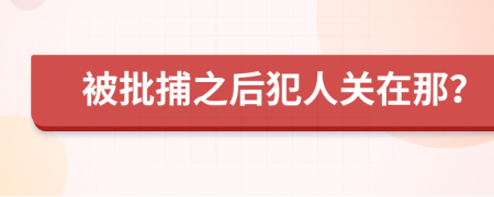 被批捕之后犯人关在那？