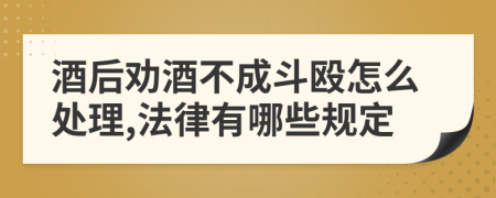 酒后劝酒不成斗殴怎么处理,法律有哪些规定