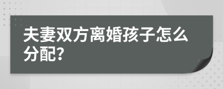 夫妻双方离婚孩子怎么分配？