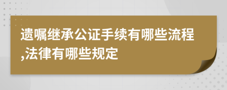 遗嘱继承公证手续有哪些流程,法律有哪些规定