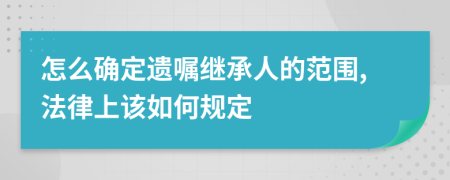 怎么确定遗嘱继承人的范围,法律上该如何规定