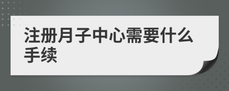 注册月子中心需要什么手续