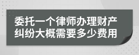 委托一个律师办理财产纠纷大概需要多少费用