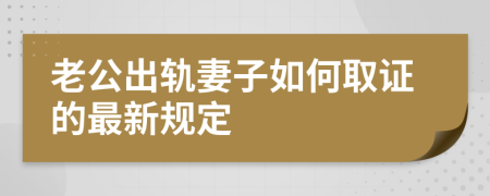 老公出轨妻子如何取证的最新规定