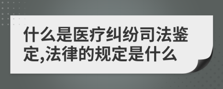 什么是医疗纠纷司法鉴定,法律的规定是什么