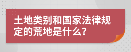 土地类别和国家法律规定的荒地是什么？