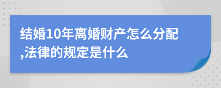 结婚10年离婚财产怎么分配,法律的规定是什么