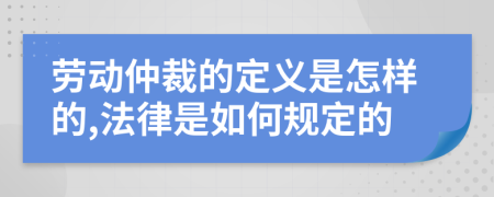 劳动仲裁的定义是怎样的,法律是如何规定的