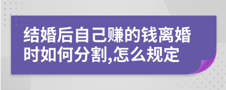 结婚后自己赚的钱离婚时如何分割,怎么规定