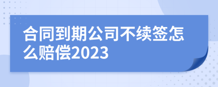 合同到期公司不续签怎么赔偿2023