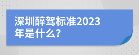 深圳醉驾标准2023年是什么？
