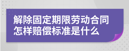 解除固定期限劳动合同怎样赔偿标准是什么