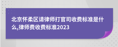 北京怀柔区请律师打官司收费标准是什么,律师费收费标准2023