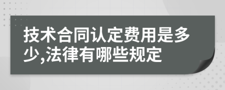 技术合同认定费用是多少,法律有哪些规定