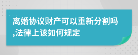 离婚协议财产可以重新分割吗,法律上该如何规定