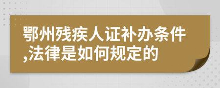 鄂州残疾人证补办条件,法律是如何规定的