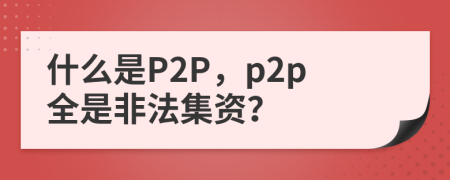 什么是P2P，p2p全是非法集资？