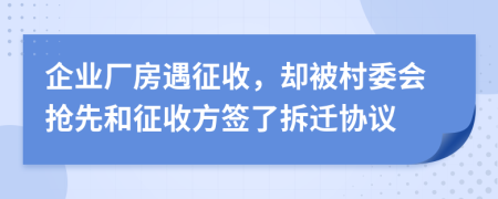 企业厂房遇征收，却被村委会抢先和征收方签了拆迁协议