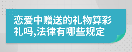 恋爱中赠送的礼物算彩礼吗,法律有哪些规定