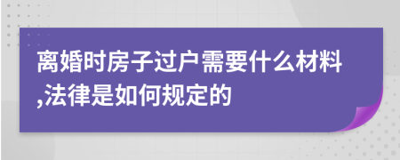 离婚时房子过户需要什么材料,法律是如何规定的