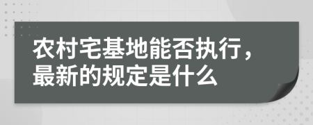 农村宅基地能否执行，最新的规定是什么