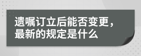 遗嘱订立后能否变更，最新的规定是什么