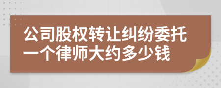 公司股权转让纠纷委托一个律师大约多少钱