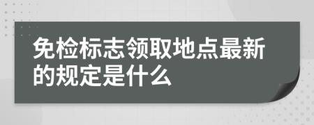 免检标志领取地点最新的规定是什么
