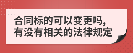 合同标的可以变更吗,有没有相关的法律规定