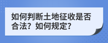 如何判断土地征收是否合法？如何规定？