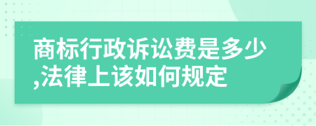 商标行政诉讼费是多少,法律上该如何规定