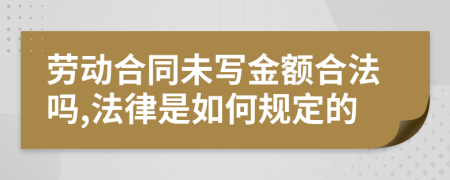 劳动合同未写金额合法吗,法律是如何规定的