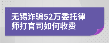 无锡诈骗52万委托律师打官司如何收费