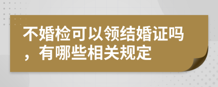 不婚检可以领结婚证吗，有哪些相关规定
