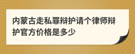 内蒙古走私罪辩护请个律师辩护官方价格是多少