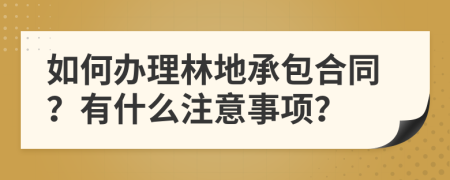 如何办理林地承包合同？有什么注意事项？