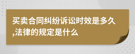 买卖合同纠纷诉讼时效是多久,法律的规定是什么