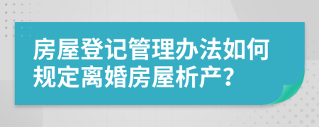 房屋登记管理办法如何规定离婚房屋析产？