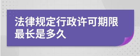 法律规定行政许可期限最长是多久