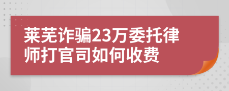 莱芜诈骗23万委托律师打官司如何收费