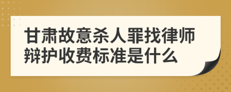 甘肃故意杀人罪找律师辩护收费标准是什么