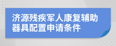 济源残疾军人康复辅助器具配置申请条件