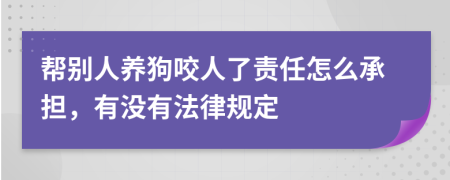 帮别人养狗咬人了责任怎么承担，有没有法律规定