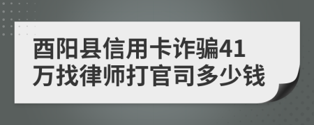 酉阳县信用卡诈骗41万找律师打官司多少钱